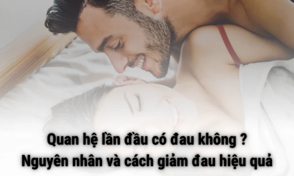 Quan hệ lần đầu có đau không ? Nguyên nhân và cách giảm đau hiệu quả Quan hệ lần đầu có đau không ? Nguyên nhân và cách giảm đau hiệu quả